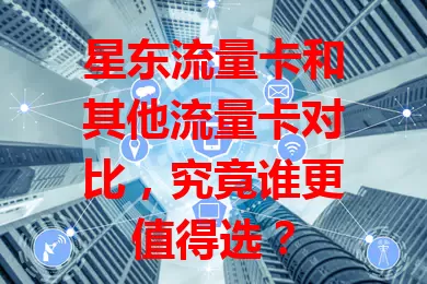 星东流量卡和其他流量卡对比，究竟谁更值得选？