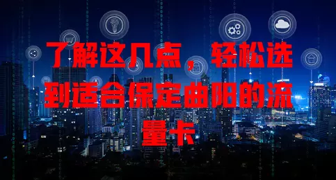 了解这几点，轻松选到适合保定曲阳的流量卡