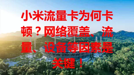 小米流量卡为何卡顿？网络覆盖、流量、设备等因素是关键！