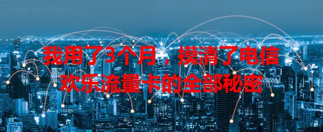 我用了3个月，摸清了电信欢乐流量卡的全部秘密