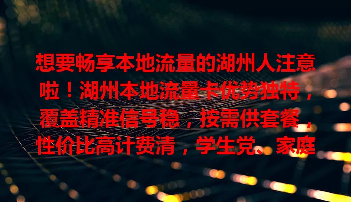 想要畅享本地流量的湖州人注意啦！湖州本地流量卡优势独特，覆盖精准信号稳，按需供套餐，性价比高计费清，学生党、家庭主妇等各类人群都适用，助你开启精彩数字生活
