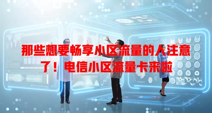 那些想要畅享小区流量的人注意了！电信小区流量卡来啦