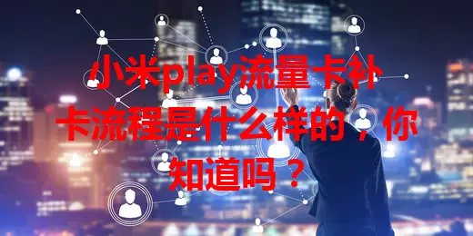 小米play流量卡补卡流程是什么样的，你知道吗？