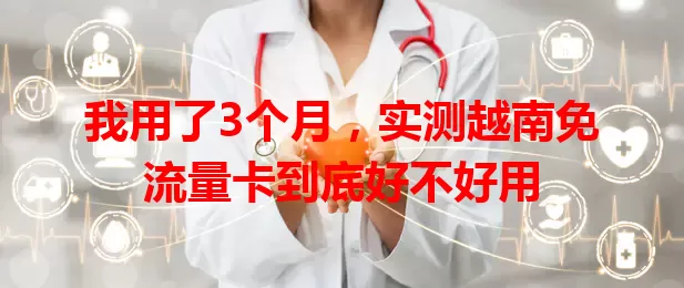 我用了3个月，实测越南免流量卡到底好不好用
