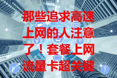 那些追求高速上网的人注意了！套餐上网流量卡超关键
