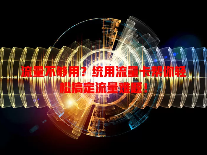 流量不够用？统用流量卡帮你轻松搞定流量难题！