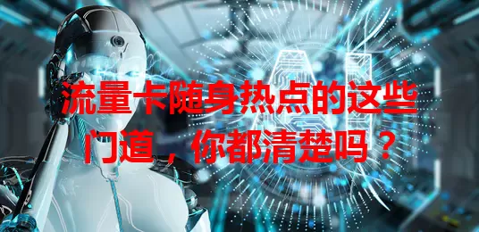 流量卡随身热点的这些门道，你都清楚吗？