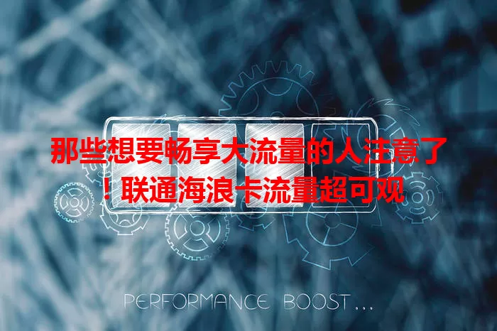 那些想要畅享大流量的人注意了！联通海浪卡流量超可观