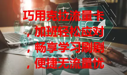 巧用克拉流量卡，加班轻松应对，畅享学习刷剧，便捷无流量忧