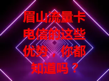 眉山流量卡电信的这些优势，你都知道吗？