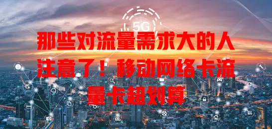 那些对流量需求大的人注意了！移动网络卡流量卡超划算
