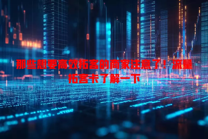 那些想要高效拓客的商家注意了！流量拓客卡了解一下