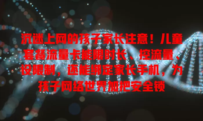 沉迷上网的孩子家长注意！儿童套餐流量卡能限时长、控流量、设限制，还能绑定家长手机，为孩子网络世界加把安全锁