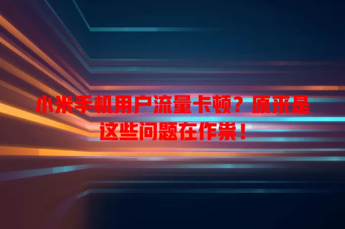小米手机用户流量卡顿？原来是这些问题在作祟！