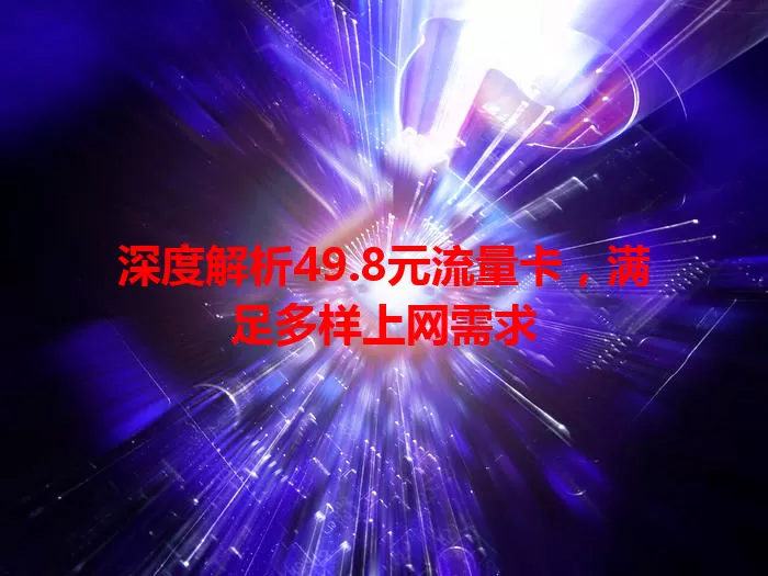 深度解析49.8元流量卡，满足多样上网需求