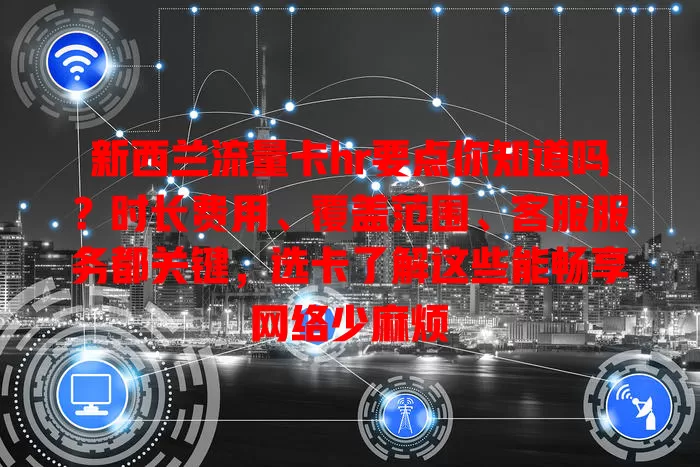 新西兰流量卡hr要点你知道吗？时长费用、覆盖范围、客服服务都关键，选卡了解这些能畅享网络少麻烦
