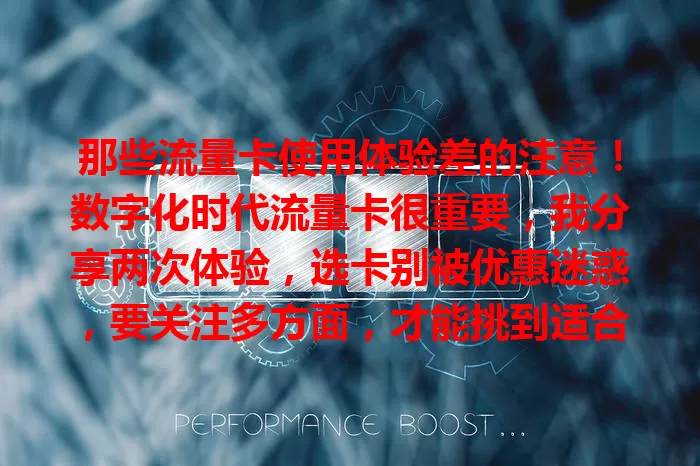 那些流量卡使用体验差的注意！数字化时代流量卡很重要，我分享两次体验，选卡别被优惠迷惑，要关注多方面，才能挑到适合的好卡