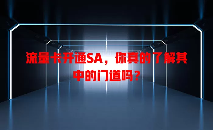 流量卡开通SA，你真的了解其中的门道吗？