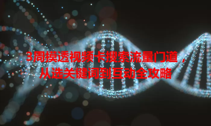 3周摸透视频卡搜索流量门道，从选关键词到互动全攻略