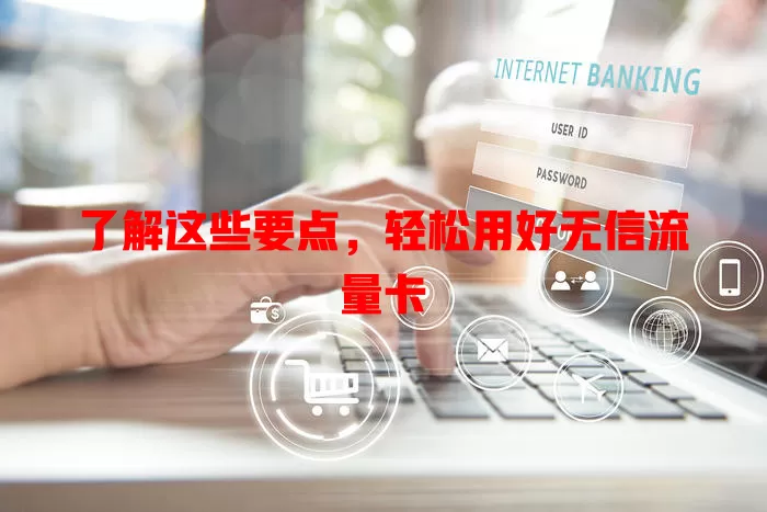 了解这些要点，轻松用好无信流量卡