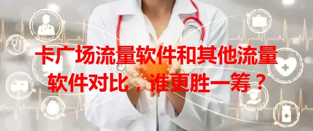 卡广场流量软件和其他流量软件对比，谁更胜一筹？