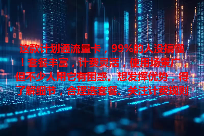 这款计划通流量卡，99%的人没搞懂！套餐丰富，计费灵活，使用场景广，但不少人用它有困惑。想发挥优势，得了解细节，合理选套餐、关注计费规则，让它成数字生活好帮手。