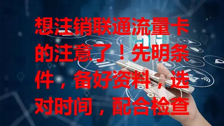 想注销联通流量卡的注意了！先明条件，备好资料，选对时间，配合检查，关注后续，按步骤操作，轻松搞定不麻烦