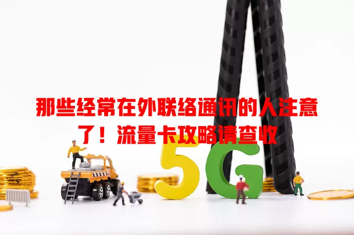那些经常在外联络通讯的人注意了！流量卡攻略请查收