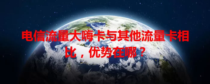 电信流量大嗨卡与其他流量卡相比，优势在哪？