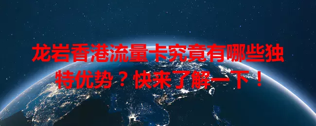 龙岩香港流量卡究竟有哪些独特优势？快来了解一下！