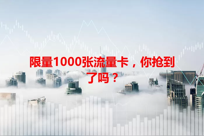限量1000张流量卡，你抢到了吗？