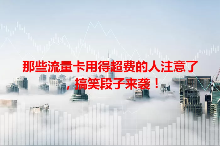 那些流量卡用得超费的人注意了，搞笑段子来袭！