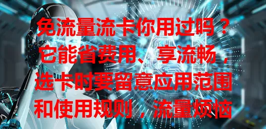 免流量流卡你用过吗？它能省费用、享流畅，选卡时要留意应用范围和使用规则，流量烦恼多的快来关注！