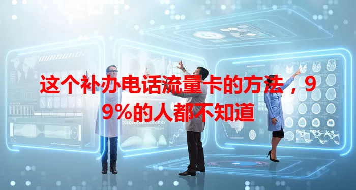 这个补办电话流量卡的方法，99%的人都不知道