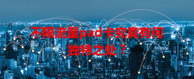 不限流量pad卡究竟有何独特之处？