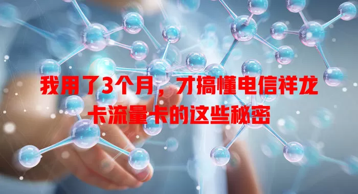 我用了3个月，才搞懂电信祥龙卡流量卡的这些秘密