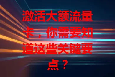 激活大额流量卡，你需要知道这些关键要点？