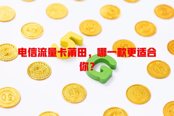 电信流量卡莆田，哪一款更适合你？