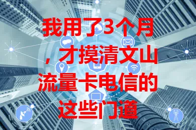 我用了3个月，才摸清文山流量卡电信的这些门道