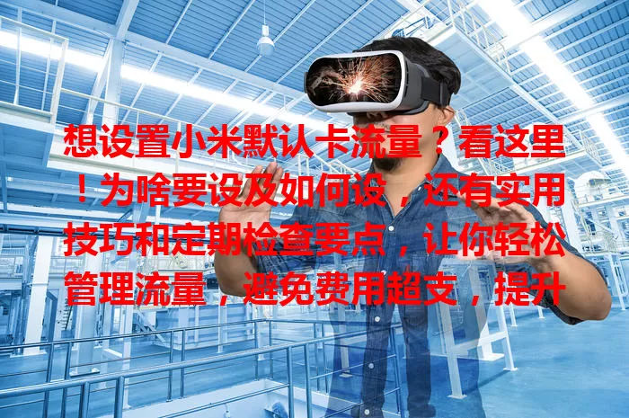 想设置小米默认卡流量？看这里！为啥要设及如何设，还有实用技巧和定期检查要点，让你轻松管理流量，避免费用超支，提升手机使用体验