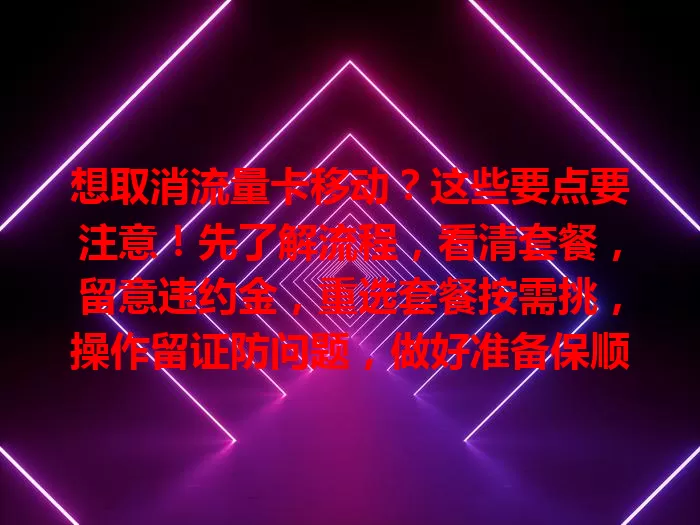 想取消流量卡移动？这些要点要注意！先了解流程，看清套餐，留意违约金，重选套餐按需挑，操作留证防问题，做好准备保顺利