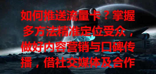 如何推送流量卡？掌握多方法精准定位受众，做好内容营销与口碑传播，借社交媒体及合作脱颖而出