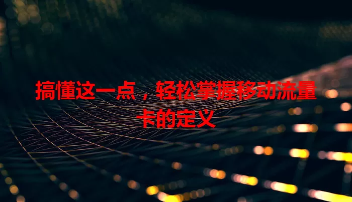 搞懂这一点，轻松掌握移动流量卡的定义