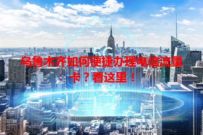 乌鲁木齐如何便捷办理电信流量卡？看这里！