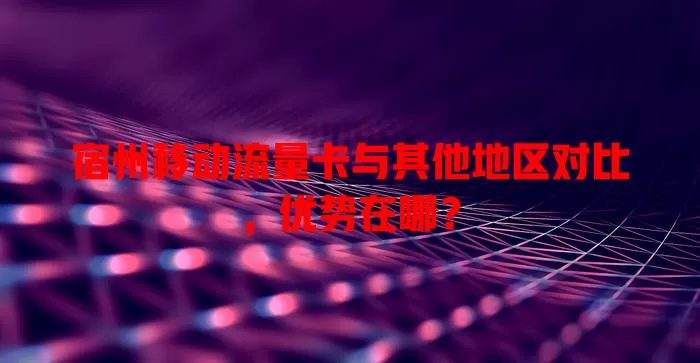 宿州移动流量卡与其他地区对比，优势在哪？