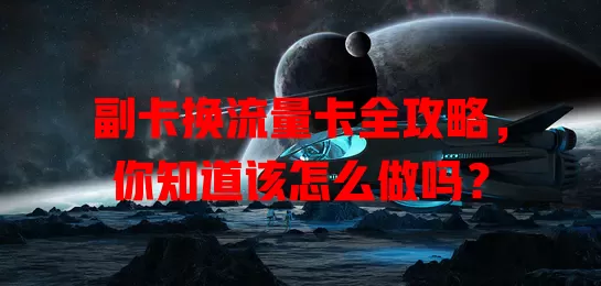 副卡换流量卡全攻略，你知道该怎么做吗？