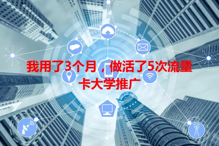 我用了3个月，做活了5次流量卡大学推广