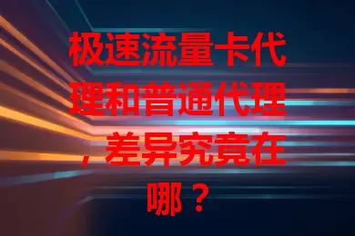 极速流量卡代理和普通代理，差异究竟在哪？