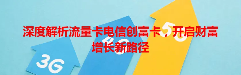 深度解析流量卡电信创富卡，开启财富增长新路径