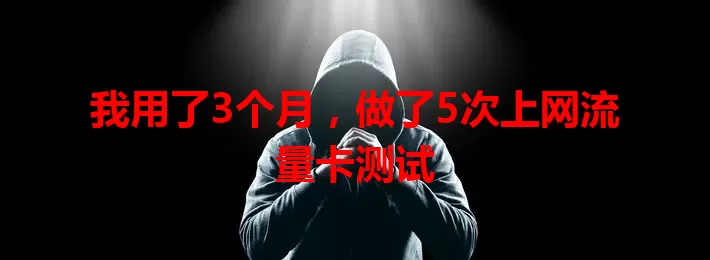 我用了3个月，做了5次上网流量卡测试